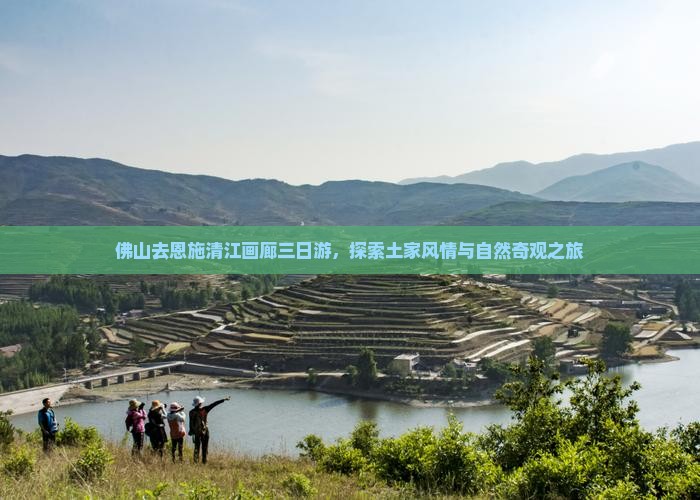 佛山去恩施清江画廊三日游，探索土家风情与自然奇观之旅