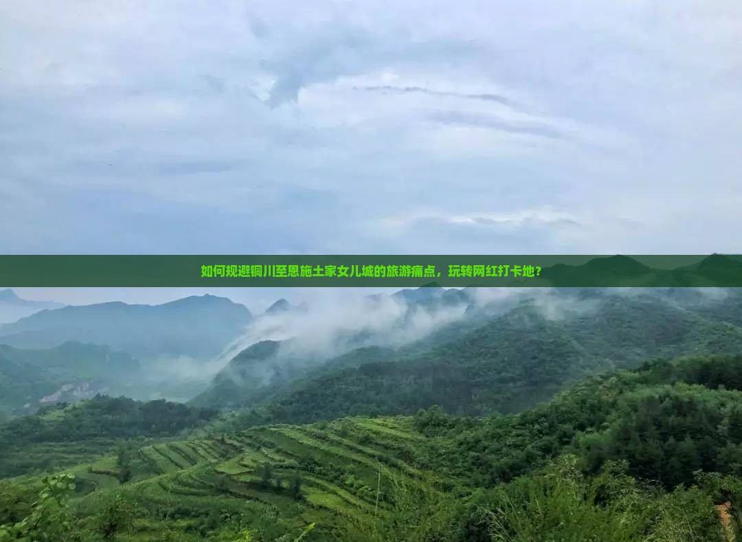 如何规避铜川至恩施土家女儿城的旅游痛点，玩转网红打卡地？