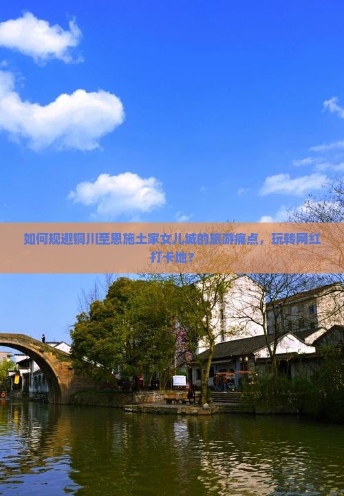 如何规避铜川至恩施土家女儿城的旅游痛点，玩转网红打卡地？