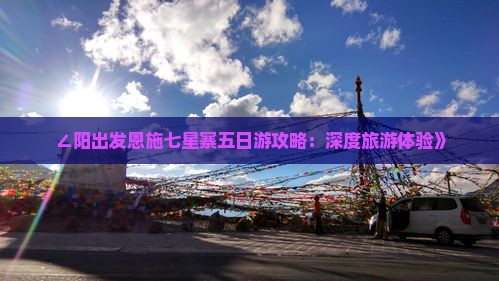 ∠阳出发恩施七星寨五日游攻略：深度旅游体验》