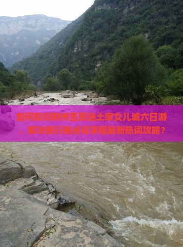 如何规划荆州至恩施土家女儿城六日游，解决旅行痛点和掌握最新热词攻略？