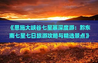 《恩施大峡谷七星寨深度游：黔东南七星七日旅游攻略与精选景点》