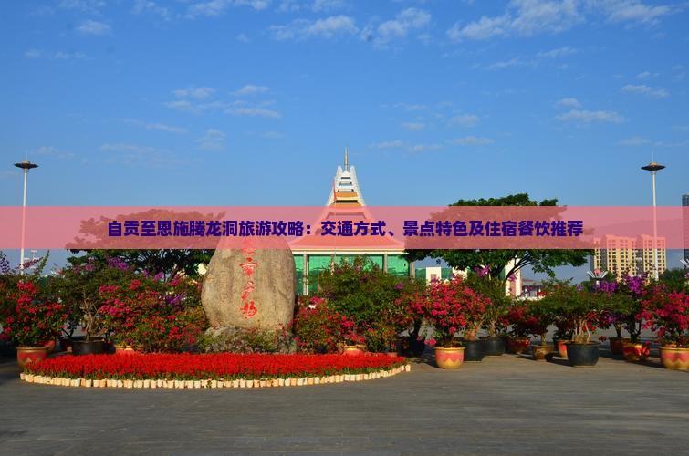 自贡至恩施腾龙洞旅游攻略：交通方式、景点特色及住宿餐饮推荐