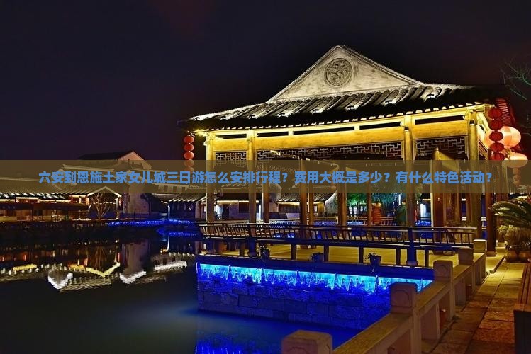 六安到恩施土家女儿城三日游怎么安排行程？费用大概是多少？有什么特色活动？