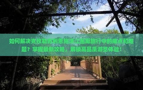如何解决克孜勒苏到恩施清江画廊旅行中的痛点和难题？掌握最新攻略，解锁高品质游览体验！