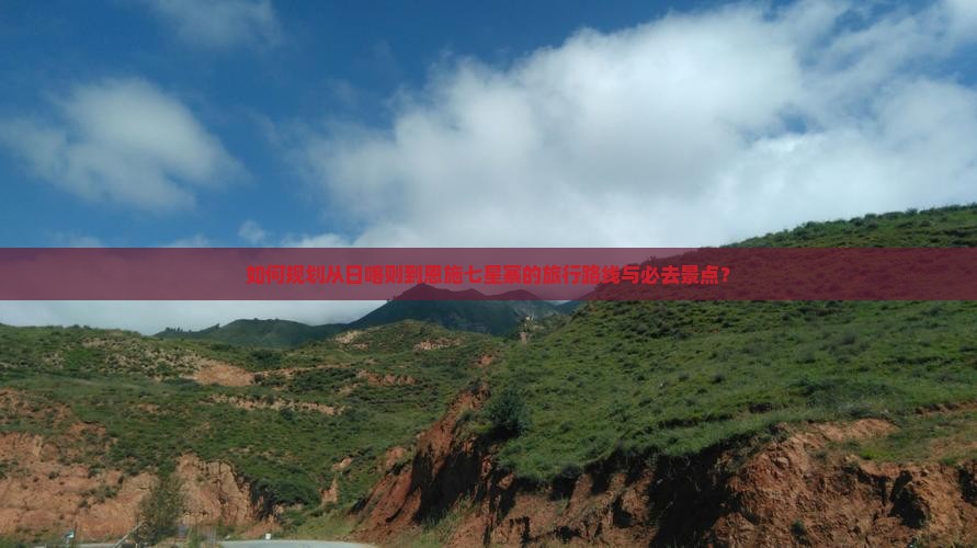 如何规划从日喀则到恩施七星寨的旅行路线与必去景点？