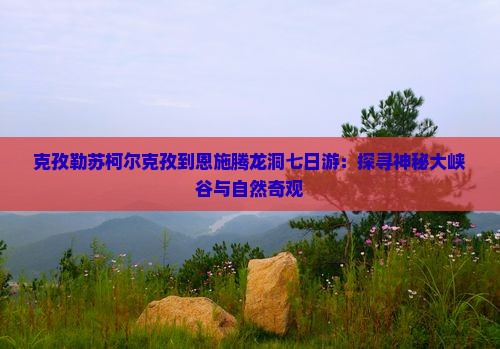 克孜勒苏柯尔克孜到恩施腾龙洞七日游：探寻神秘大峡谷与自然奇观