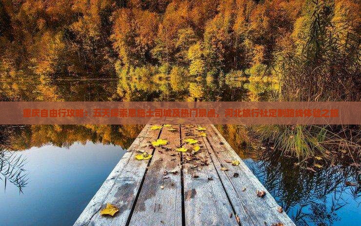 重庆自由行攻略：五天探索恩施土司城及热门景点，河北旅行社定制路线体验之旅