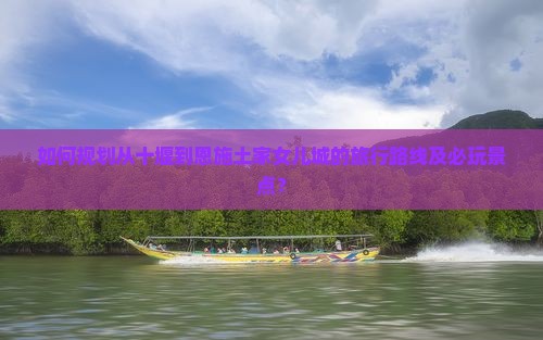 如何规划从十堰到恩施土家女儿城的旅行路线及必玩景点？