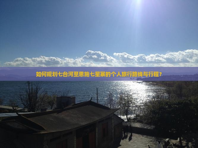 如何规划七台河至恩施七星寨的个人旅行路线与行程？