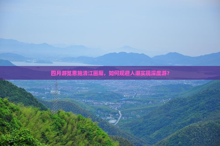 四月游览恩施清江画廊，如何规避人潮实现深度游？