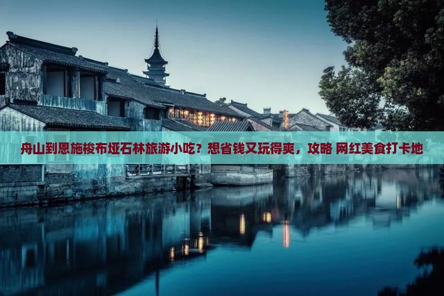 舟山到恩施梭布垭石林旅游小吃？想省钱又玩得爽，攻略+网红美食打卡地