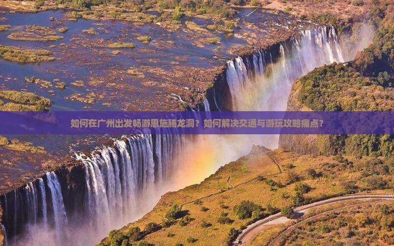 如何在广州出发畅游恩施腾龙洞？如何解决交通与游玩攻略痛点？