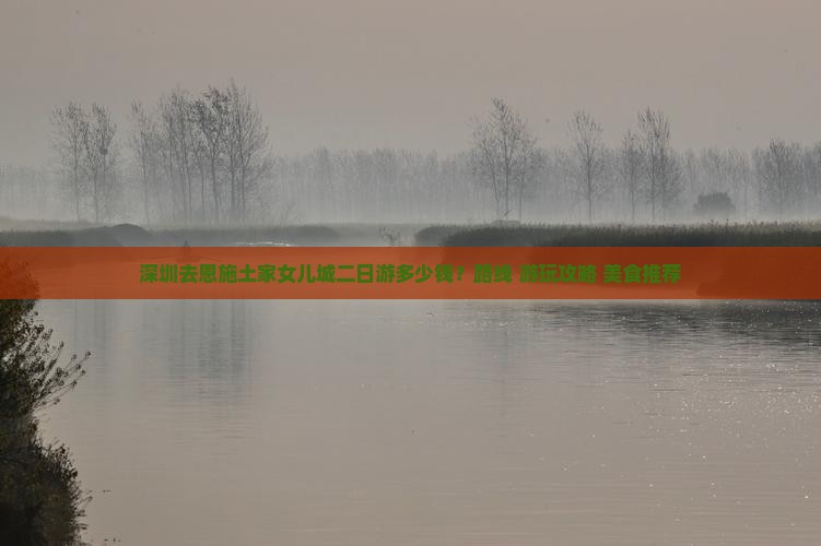 深圳去恩施土家女儿城二日游多少钱？路线+游玩攻略+美食推荐