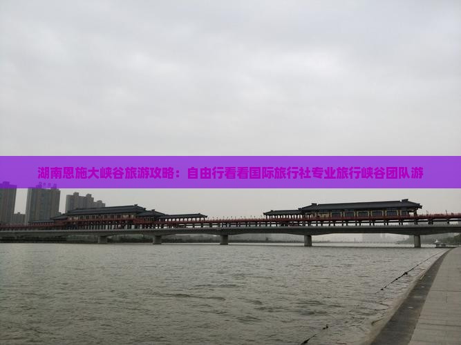 湖南恩施大峡谷旅游攻略：自由行看看国际旅行社专业旅行峡谷团队游