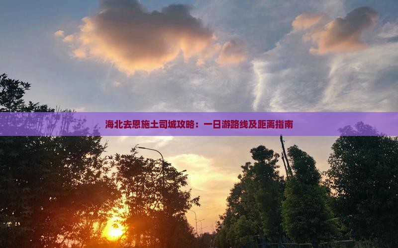 海北去恩施土司城攻略：一日游路线及距离指南