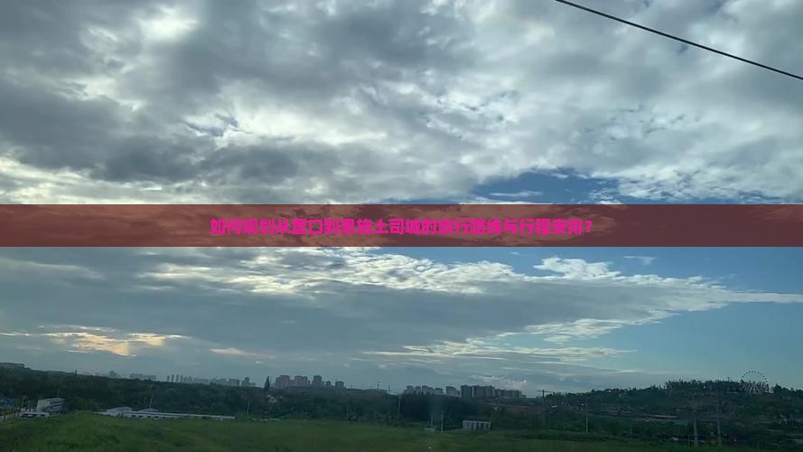 如何规划从营口到恩施土司城的旅行路线与行程安排？