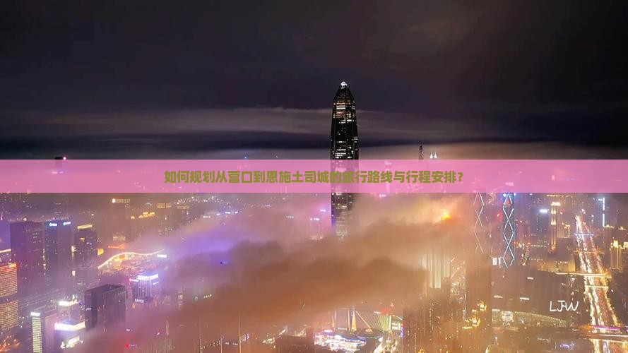如何规划从营口到恩施土司城的旅行路线与行程安排？