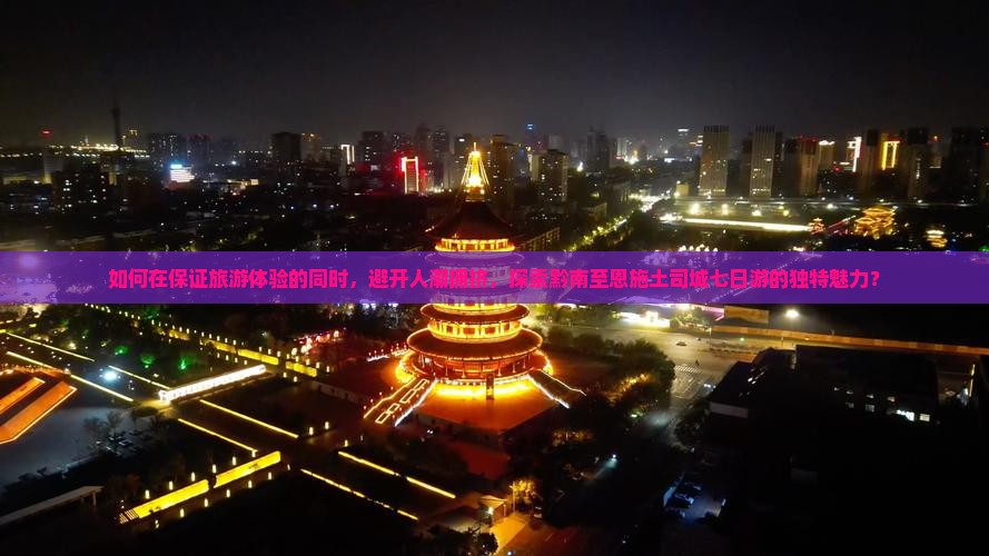 如何在保证旅游体验的同时，避开人潮拥挤，探索黔南至恩施土司城七日游的独特魅力？