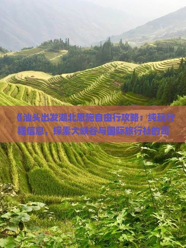 《汕头出发湖北恩施自由行攻略：纯玩行程信息，探索大峡谷与国际旅行社的司城之旅》