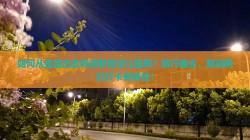 如何从金昌出发畅游恩施清江画廊？旅行痛点，解锁网红打卡新体验！