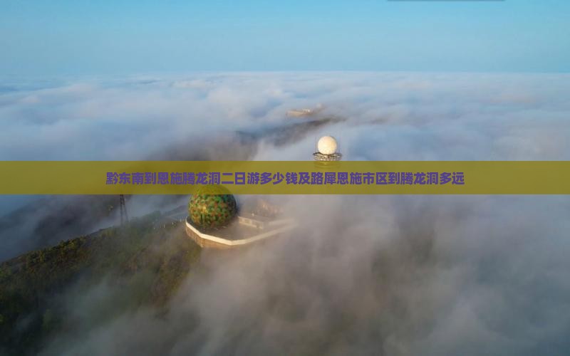黔东南到恩施腾龙洞二日游多少钱及路犀恩施市区到腾龙洞多远