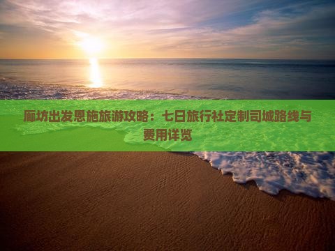 廊坊出发恩施旅游攻略：七日旅行社定制司城路线与费用详览