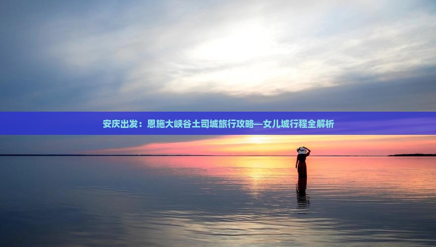 安庆出发：恩施大峡谷土司城旅行攻略—女儿城行程全解析