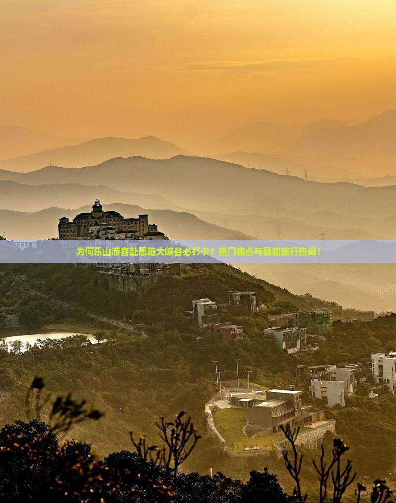 为何乐山游客赴恩施大峡谷必打卡？热门痛点与最新旅行热词！