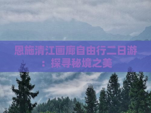 恩施清江画廊自由行二日游：探寻秘境之美