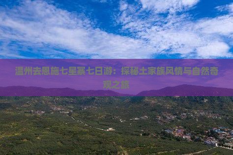 温州去恩施七星寨七日游：探秘土家族风情与自然奇观之旅