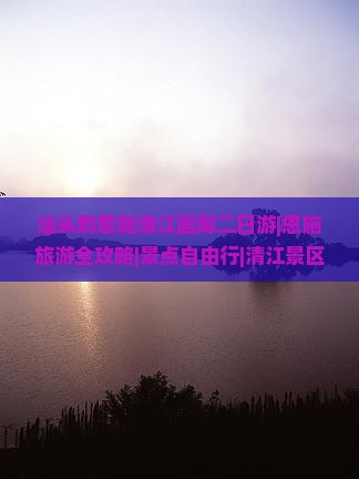 汕头到恩施清江画廊二日游|恩施旅游全攻略|景点自由行|清江景区画廊线路|国际旅行社推荐|五天旅行信息