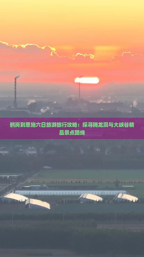 鹤岗到恩施六日旅游旅行攻略：探寻腾龙洞与大峡谷精品景点路线