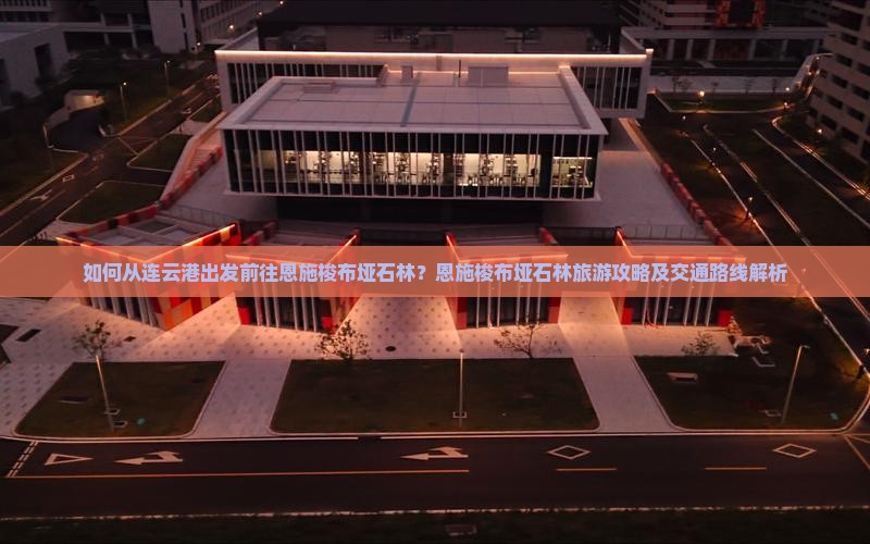 如何从连云港出发前往恩施梭布垭石林？恩施梭布垭石林旅游攻略及交通路线解析