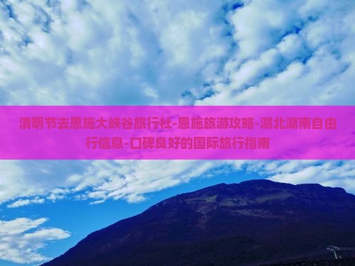 清明节去恩施大峡谷旅行社-恩施旅游攻略-湖北湖南自由行信息-口碑良好的国际旅行指南