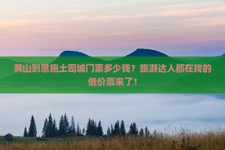 黄山到恩施土司城门票多少钱？旅游达人都在找的低价票来了！