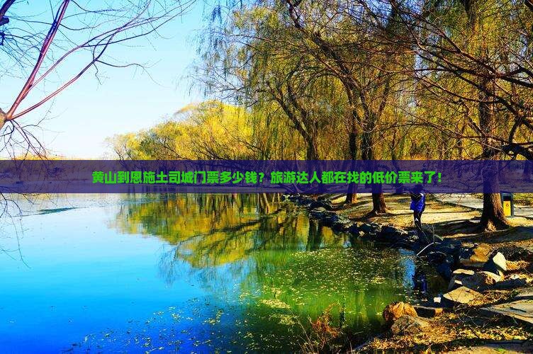 黄山到恩施土司城门票多少钱？旅游达人都在找的低价票来了！