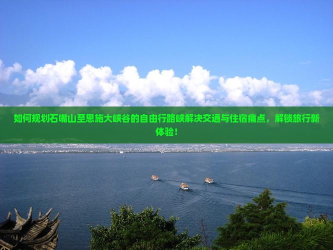 如何规划石嘴山至恩施大峡谷的自由行路峡解决交通与住宿痛点，解锁旅行新体验！