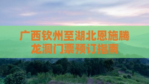 广西钦州至湖北恩施腾龙洞门票预订指南