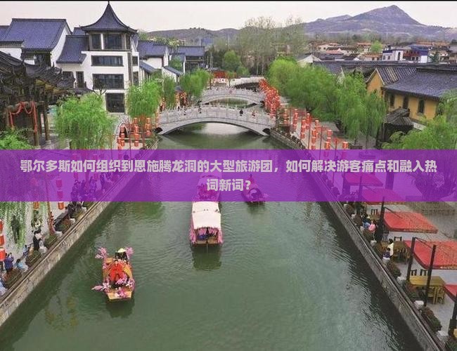 鄂尔多斯如何组织到恩施腾龙洞的大型旅游团，如何解决游客痛点和融入热词新词？
