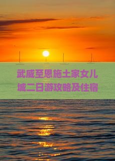 武威至恩施土家女儿城二日游攻略及住宿餐饮推荐，如何规划行程？