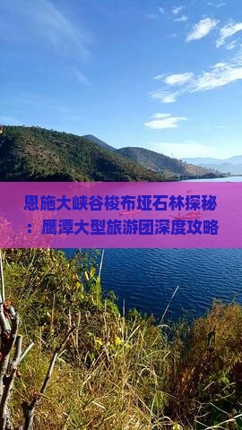 恩施大峡谷梭布垭石林探秘：鹰潭大型旅游团深度攻略与景点之旅