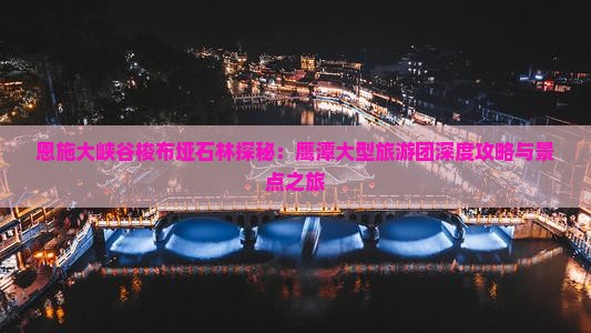 恩施大峡谷梭布垭石林探秘：鹰潭大型旅游团深度攻略与景点之旅