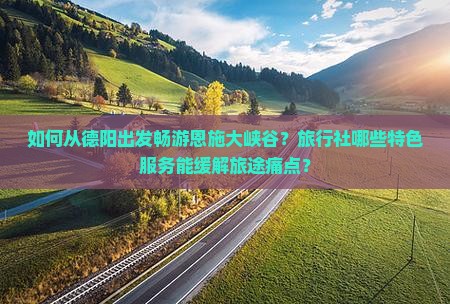 如何从德阳出发畅游恩施大峡谷？旅行社哪些特色服务能缓解旅途痛点？