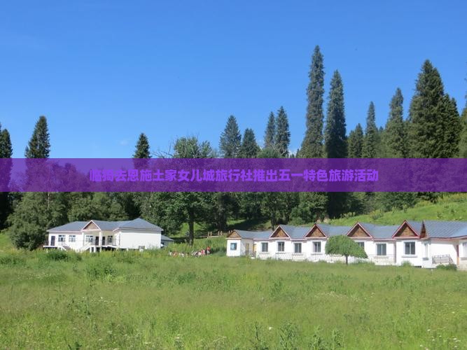 临猗去恩施土家女儿城旅行社推出五一特色旅游活动
