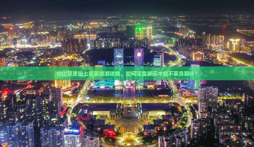 白山至恩施七星寨旅游攻略，如何深度游玩才能不辜负期待？