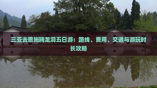三亚去恩施腾龙洞五日游：路线、费用、交通与游玩时长攻略
