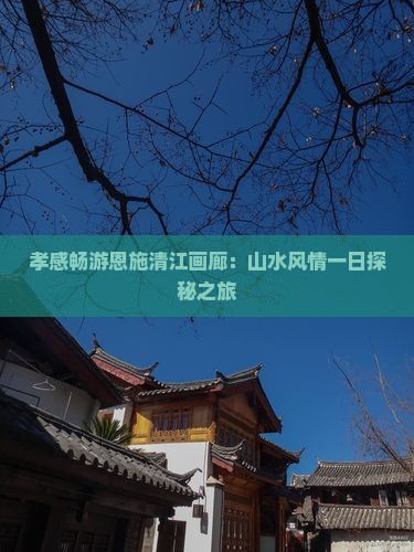 孝感畅游恩施清江画廊：山水风情一日探秘之旅