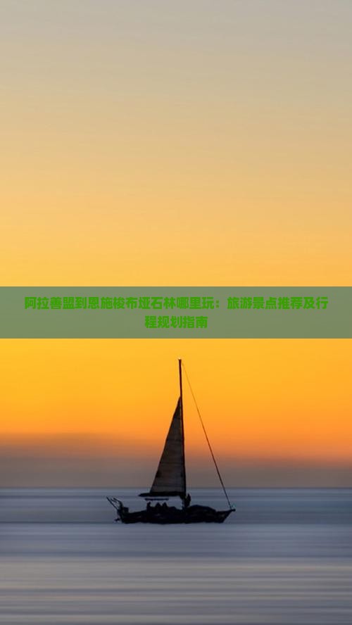 阿拉善盟到恩施梭布垭石林哪里玩：旅游景点推荐及行程规划指南