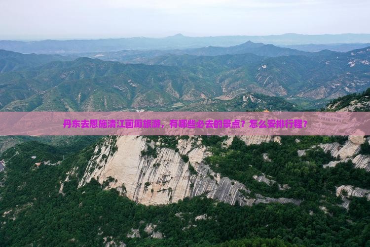 丹东去恩施清江画廊旅游，有哪些必去的景点？怎么安排行程？